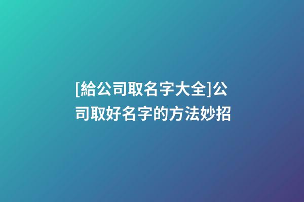 [給公司取名字大全]公司取好名字的方法妙招-第1張-公司起名-玄機派